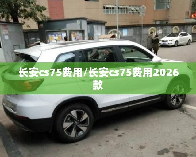 长安cs75费用/长安cs75费用2026款 长安cs75费用/长安cs75费用2026款