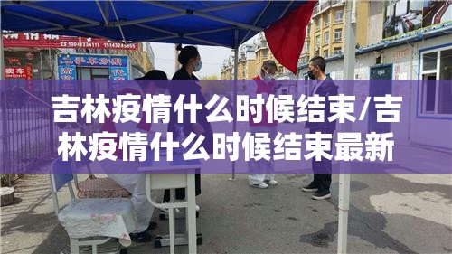 吉林疫情什么时候结束/吉林疫情什么时候结束最新消息 吉林疫情什么时候结束/吉林疫情什么时候结束最新消息