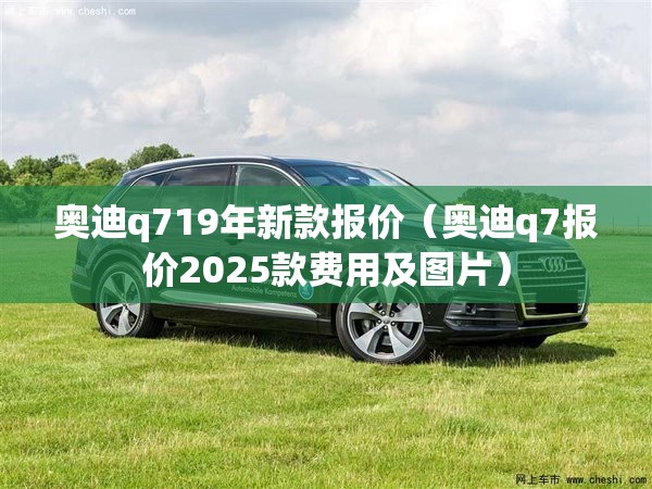 奥迪q719年新款报价(奥迪q7报价2025款费用及图片) 奥迪q719年新款报价(奥迪q7报价2025款费用及图片)