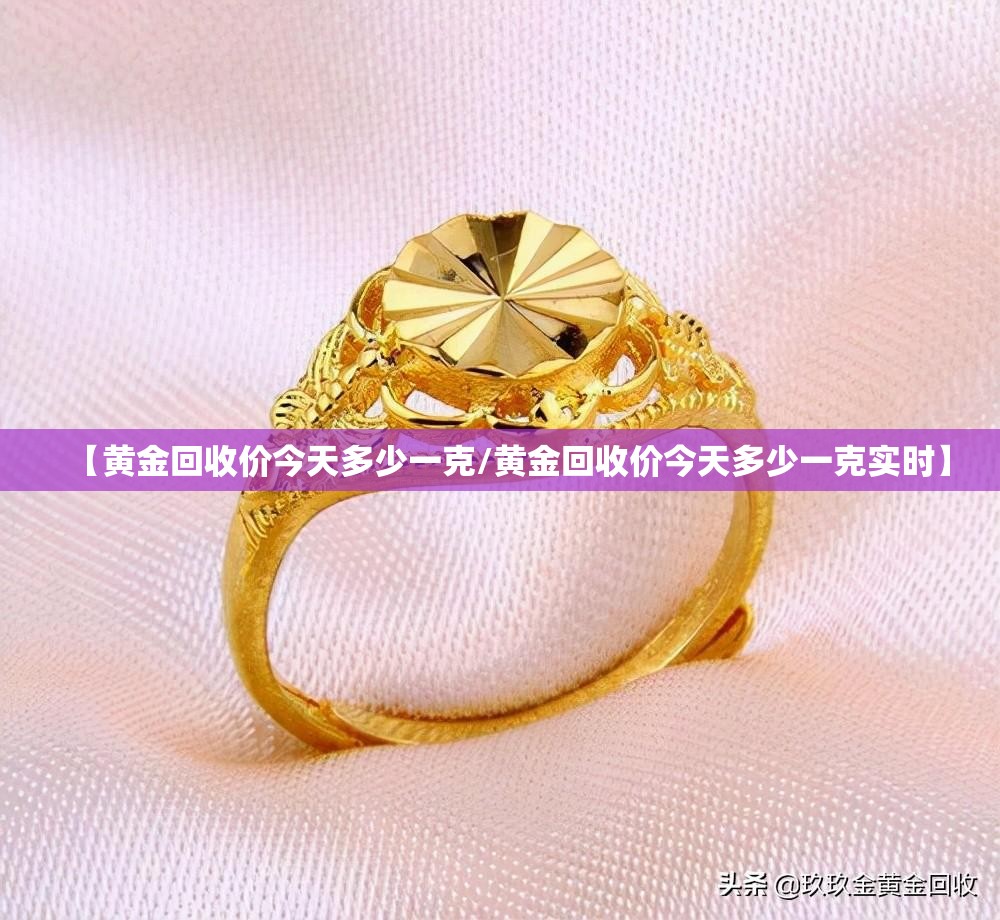 【黄金回收价今天多少一克/黄金回收价今天多少一克实时】 【黄金回收价今天多少一克/黄金回收价今天多少一克实时】