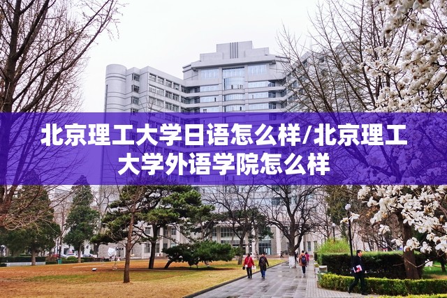 北京理工大学日语怎么样/北京理工大学外语学院怎么样