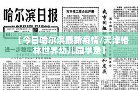 【今日哈尔滨最新疫情/天津格林世界幼儿园学费】 【今日哈尔滨最新疫情/天津格林世界幼儿园学费】