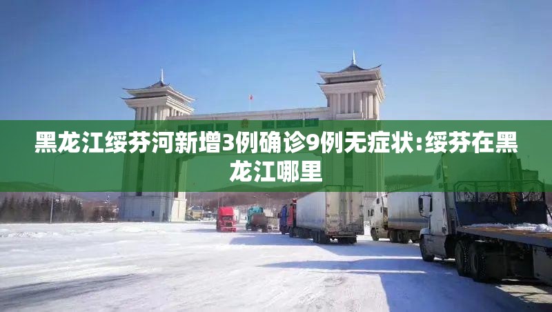 黑龙江绥芬河新增3例确诊9例无症状:绥芬在黑龙江哪里 黑龙江绥芬河新增3例确诊9例无症状:绥芬在黑龙江哪里