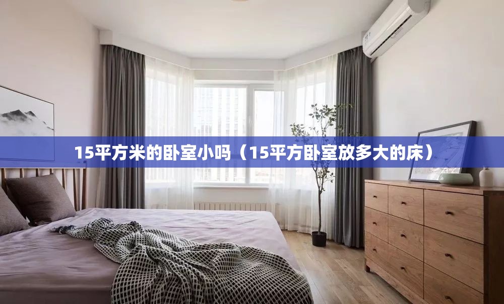 15平方米的卧室小吗(15平方卧室放多大的床) 15平方米的卧室小吗(15平方卧室放多大的床)