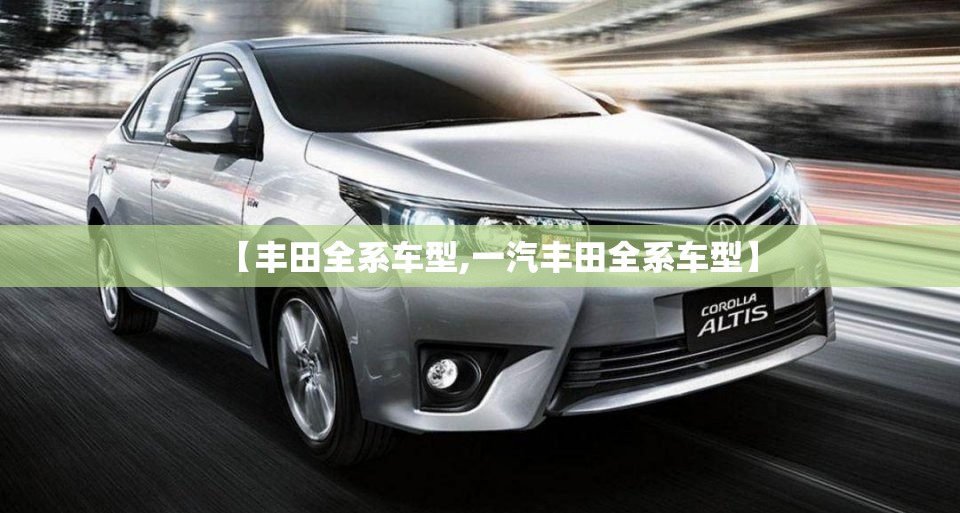 【丰田全系车型,一汽丰田全系车型】 【丰田全系车型,一汽丰田全系车型】