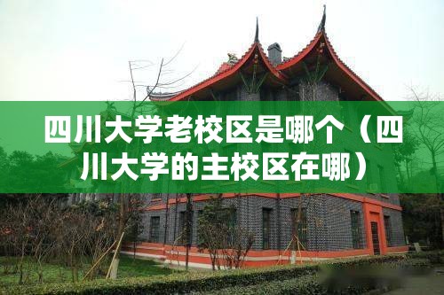 四川大学老校区是哪个（四川大学的主校区在哪）