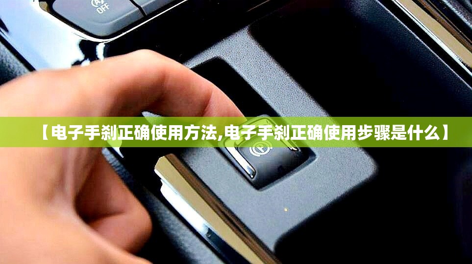 【电子手刹正确使用方法,电子手刹正确使用步骤是什么】 【电子手刹正确使用方法,电子手刹正确使用步骤是什么】