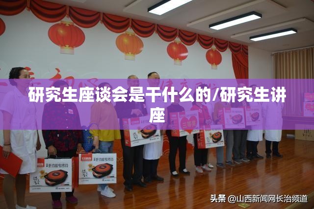 研究生座谈会是干什么的/研究生讲座