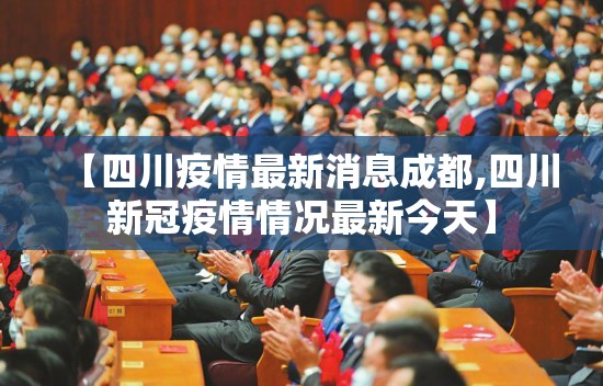 【四川疫情最新消息成都,四川新冠疫情情况最新今天】 【四川疫情最新消息成都,四川新冠疫情情况最新今天】