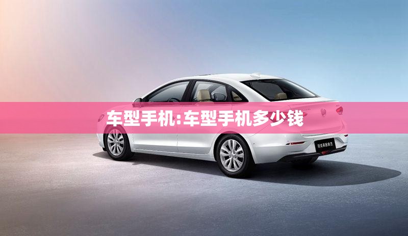 车型手机:车型手机多少钱 车型手机:车型手机多少钱