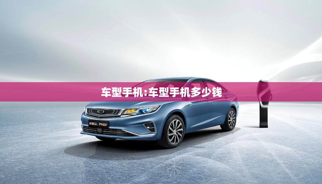 车型手机:车型手机多少钱 车型手机:车型手机多少钱