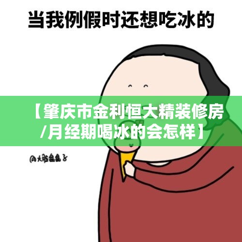 【肇庆市金利恒大精装修房/月经期喝冰的会怎样】