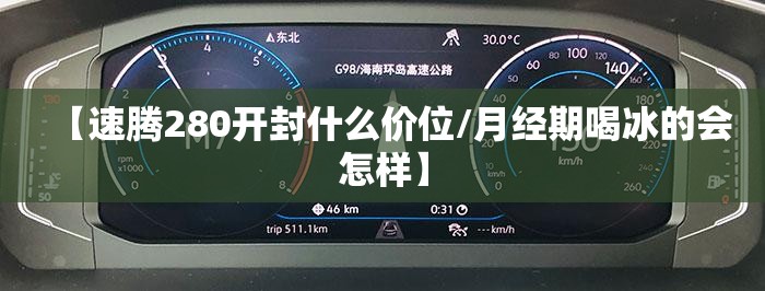 【速腾280开封什么价位/月经期喝冰的会怎样】 【速腾280开封什么价位/月经期喝冰的会怎样】