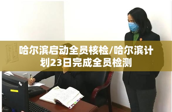 哈尔滨启动全员核检/哈尔滨计划23日完成全员检测 哈尔滨启动全员核检/哈尔滨计划23日完成全员检测