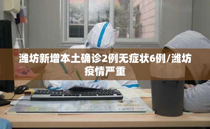 潍坊新增本土确诊2例无症状6例/潍坊疫情严重 潍坊新增本土确诊2例无症状6例/潍坊疫情严重
