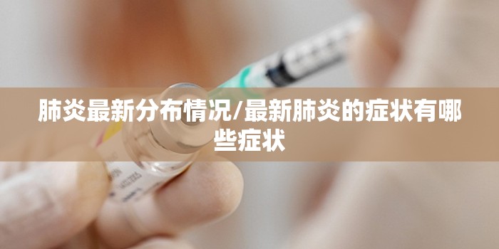 肺炎最新分布情况/最新肺炎的症状有哪些症状 肺炎最新分布情况/最新肺炎的症状有哪些症状