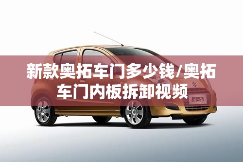新款奥拓车门多少钱/奥拓车门内板拆卸视频 新款奥拓车门多少钱/奥拓车门内板拆卸视频