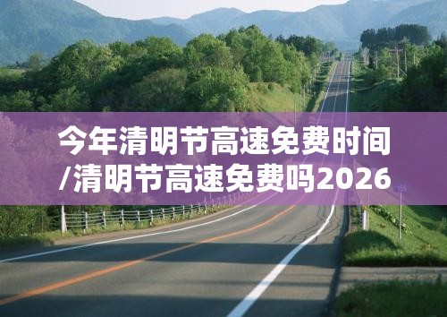 今年清明节高速免费时间/清明节高速免费吗2026