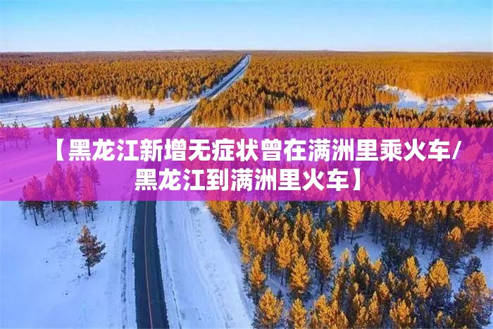 【黑龙江新增无症状曾在满洲里乘火车/黑龙江到满洲里火车】 【黑龙江新增无症状曾在满洲里乘火车/黑龙江到满洲里火车】