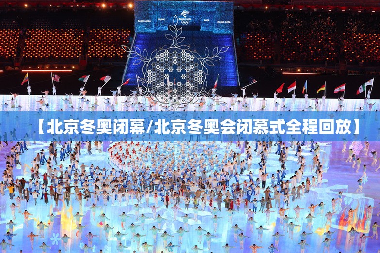 【北京冬奥闭幕/北京冬奥会闭慕式全程回放】