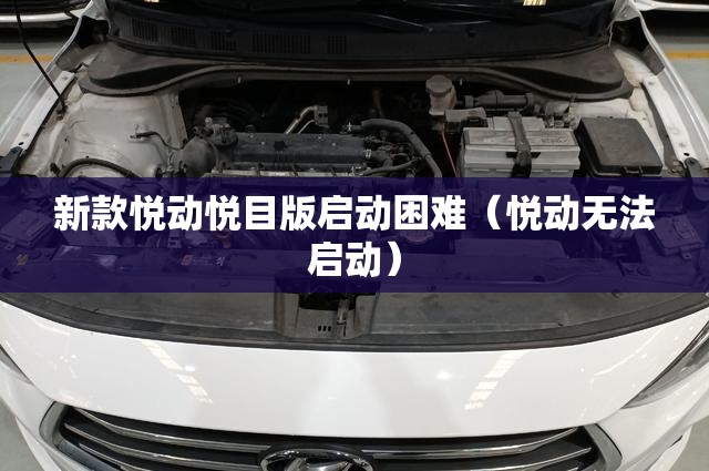 新款悦动悦目版启动困难（悦动无法启动）