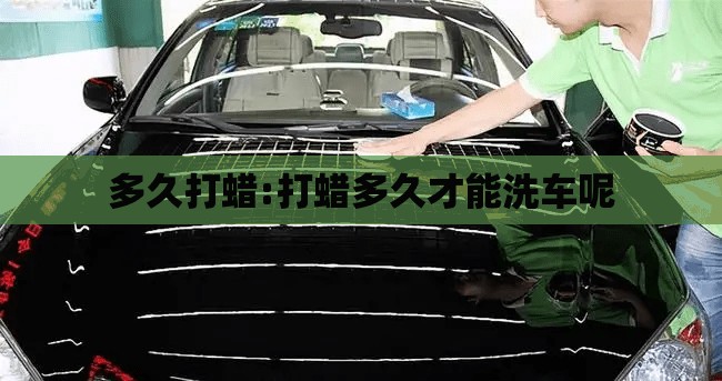 多久打蜡:打蜡多久才能洗车呢 多久打蜡:打蜡多久才能洗车呢
