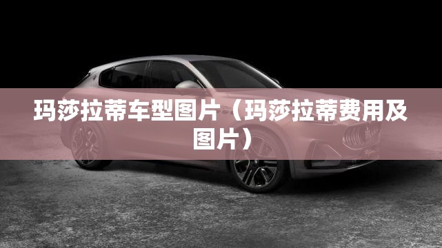 玛莎拉蒂车型图片（玛莎拉蒂费用及图片）