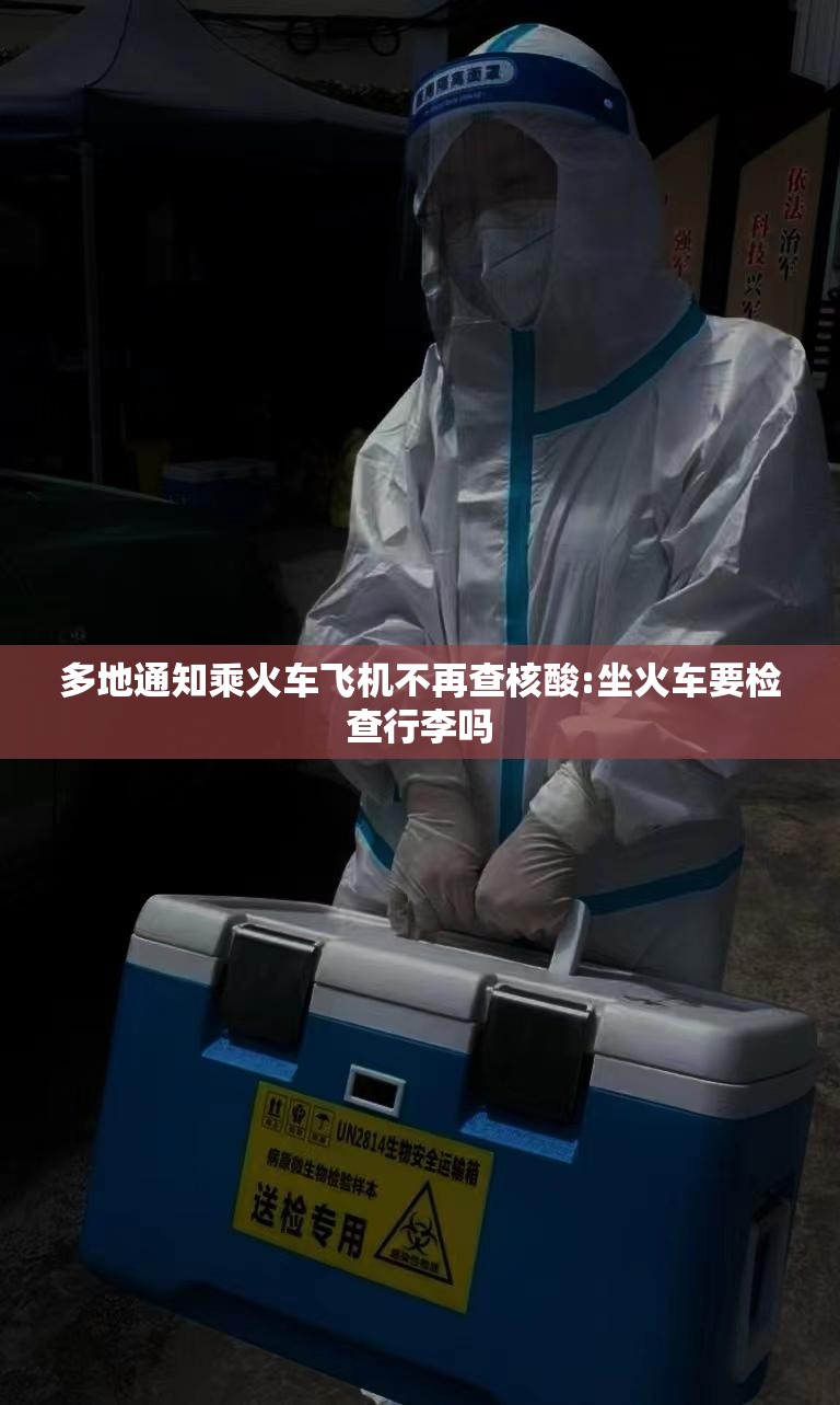 多地通知乘火车飞机不再查核酸:坐火车要检查行李吗 多地通知乘火车飞机不再查核酸:坐火车要检查行李吗