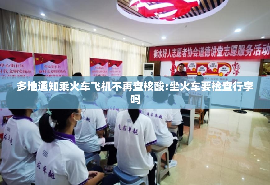 多地通知乘火车飞机不再查核酸:坐火车要检查行李吗 多地通知乘火车飞机不再查核酸:坐火车要检查行李吗
