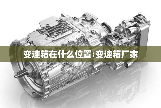 变速箱在什么位置:变速箱厂家 变速箱在什么位置:变速箱厂家