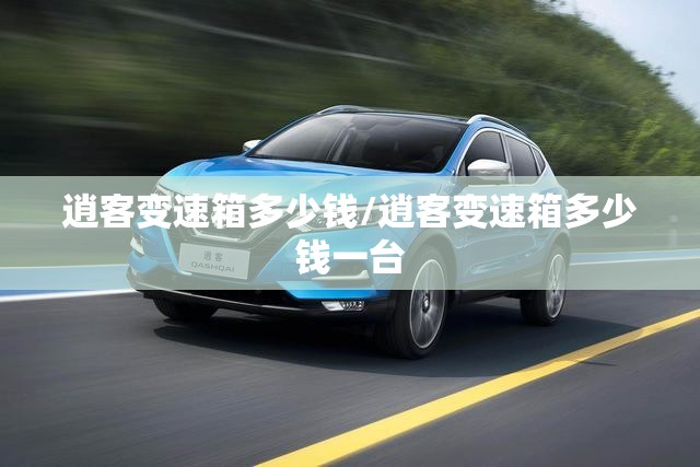 逍客变速箱多少钱/逍客变速箱多少钱一台