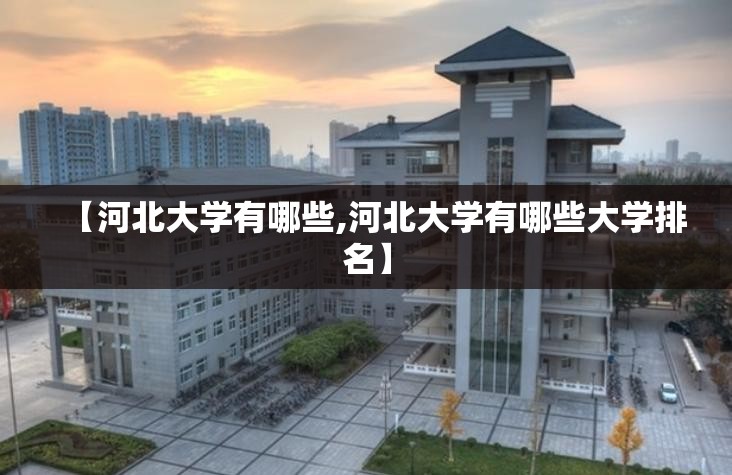 【河北大学有哪些,河北大学有哪些大学排名】 【河北大学有哪些,河北大学有哪些大学排名】