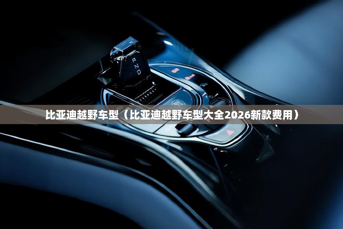 比亚迪越野车型（比亚迪越野车型大全2026新款费用）
