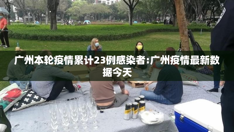 广州本轮疫情累计23例感染者:广州疫情最新数据今天