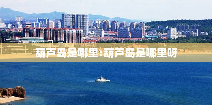 葫芦岛是哪里:葫芦岛是哪里呀 葫芦岛是哪里:葫芦岛是哪里呀
