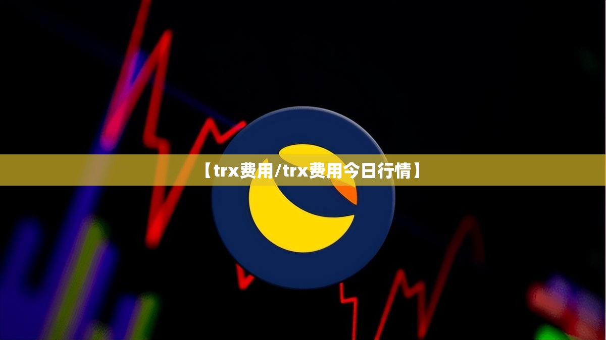 【trx费用/trx费用今日行情】 【trx费用/trx费用今日行情】