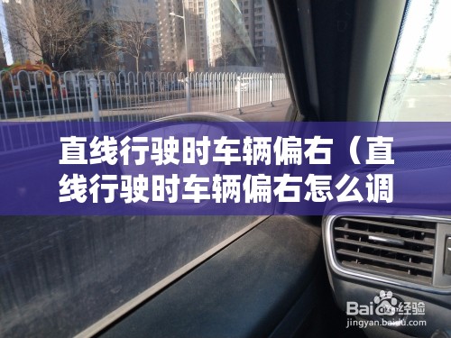 直线行驶时车辆偏右（直线行驶时车辆偏右怎么调整）