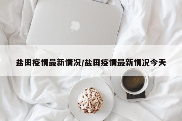 盐田疫情最新情况/盐田疫情最新情况今天