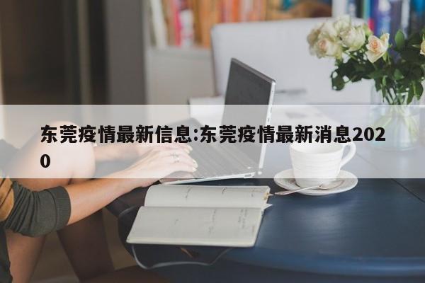 东莞疫情最新信息:东莞疫情最新消息2020
