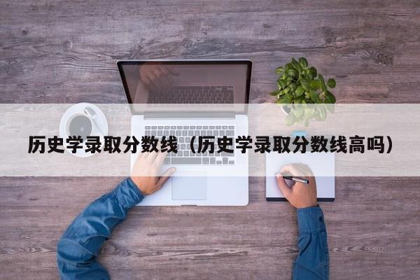 历史学录取分数线（历史学录取分数线高吗）