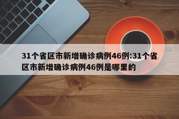31个省区市新增确诊病例46例:31个省区市新增确诊病例46例是哪里的