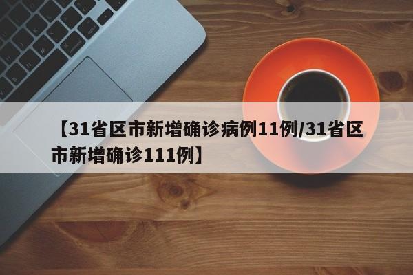 【31省区市新增确诊病例11例/31省区市新增确诊111例】
