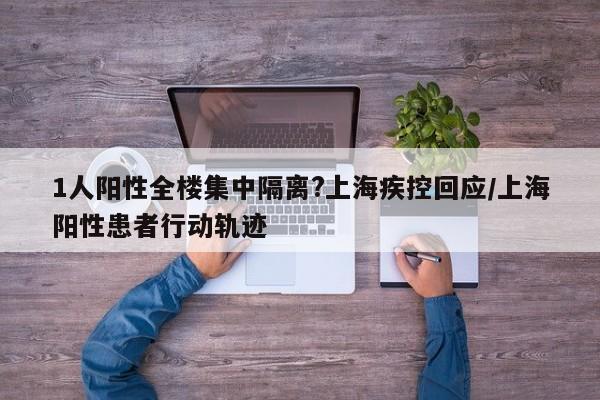1人阳性全楼集中隔离?上海疾控回应/上海阳性患者行动轨迹