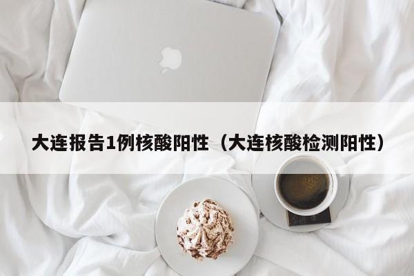 大连报告1例核酸阳性（大连核酸检测阳性）