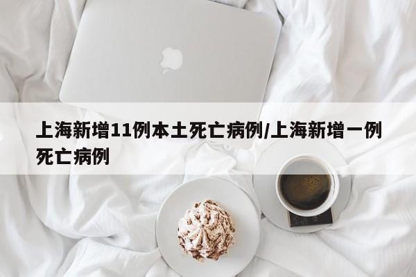 上海新增11例本土死亡病例/上海新增一例死亡病例