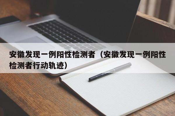 安徽发现一例阳性检测者（安徽发现一例阳性检测者行动轨迹）