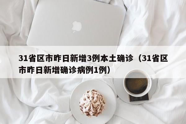 31省区市昨日新增3例本土确诊（31省区市昨日新增确诊病例1例）