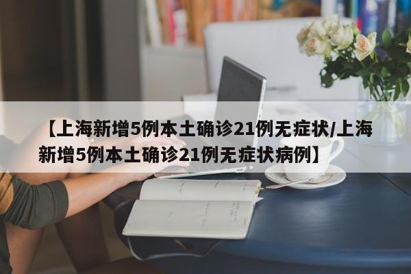 【上海新增5例本土确诊21例无症状/上海新增5例本土确诊21例无症状病例】