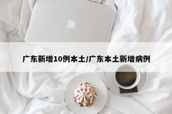 广东新增10例本土/广东本土新增病例