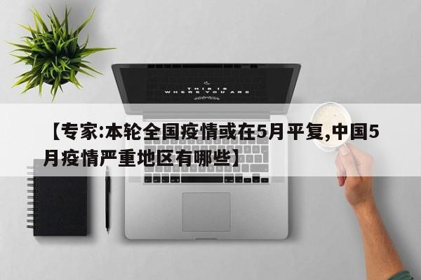 【专家:本轮全国疫情或在5月平复,中国5月疫情严重地区有哪些】